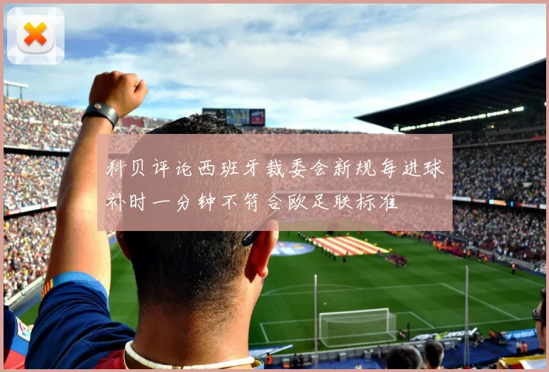 科贝评论西班牙裁委会新规每进球补时一分钟不符合欧足联标准