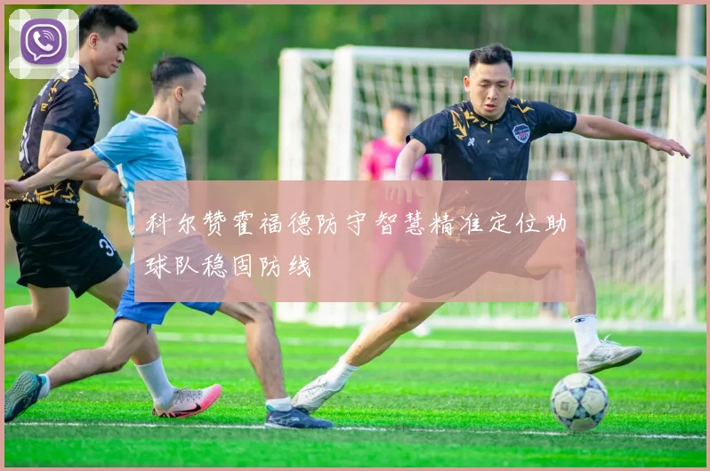 科尔赞霍福德防守智慧精准定位助球队稳固防线
