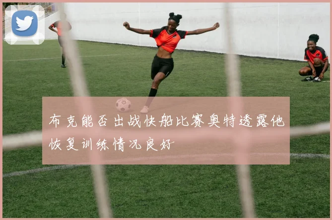 布克能否出战快船比赛奥特透露他恢复训练情况良好