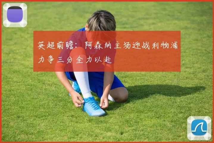 英超前瞻：阿森纳主场迎战利物浦力争三分全力以赴