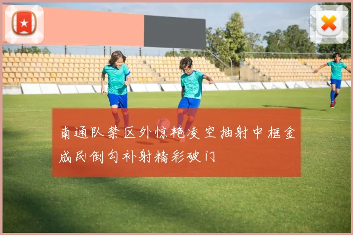 南通队禁区外惊艳凌空抽射中框金成民倒勾补射精彩破门