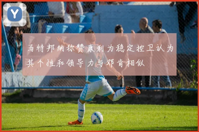 马特邦纳称赞康利为稳定控卫认为其个性和领导力与邓肯相似