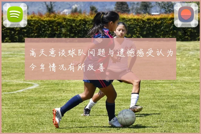 高天意谈球队问题与遗憾感受认为今年情况有所改善
