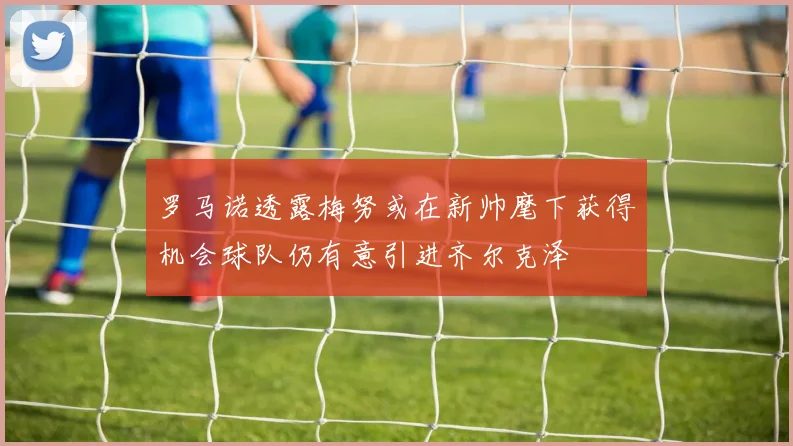罗马诺透露梅努或在新帅麾下获得机会球队仍有意引进齐尔克泽