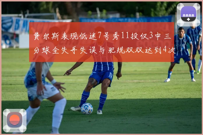 费尔斯表现低迷7号秀11投仅3中三分球全失手失误与犯规双双达到4次