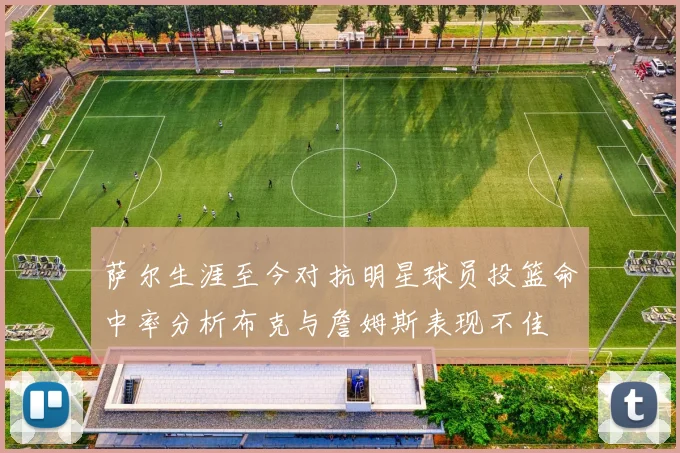 萨尔生涯至今对抗明星球员投篮命中率分析布克与詹姆斯表现不佳