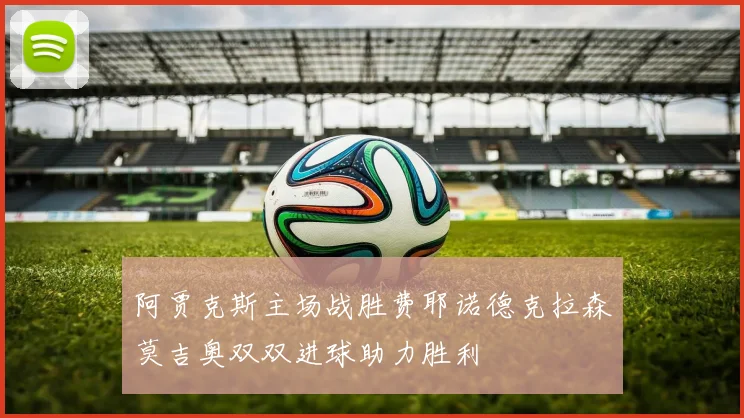 阿贾克斯主场战胜费耶诺德克拉森莫吉奥双双进球助力胜利