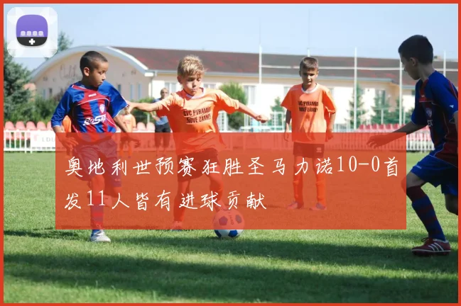 奥地利世预赛狂胜圣马力诺10-0首发11人皆有进球贡献