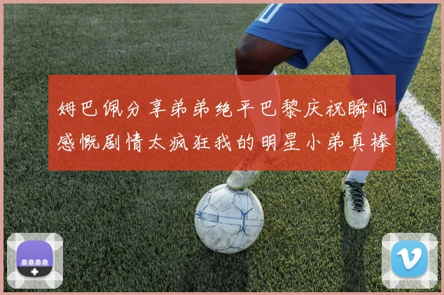 姆巴佩分享弟弟绝平巴黎庆祝瞬间感慨剧情太疯狂我的明星小弟真棒