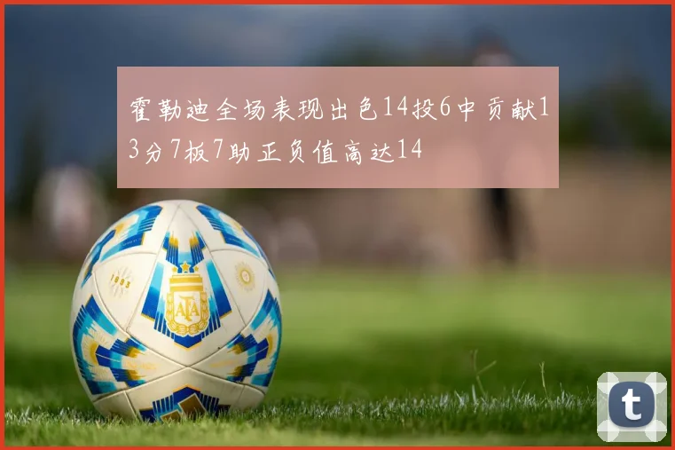 霍勒迪全场表现出色14投6中贡献13分7板7助正负值高达14