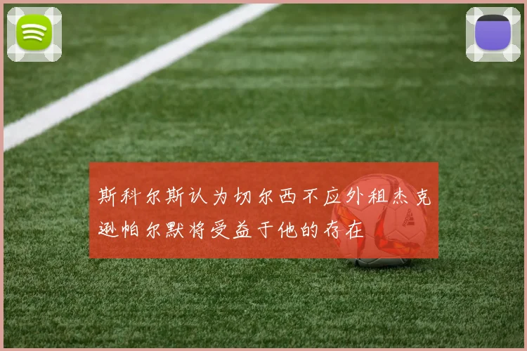 斯科尔斯认为切尔西不应外租杰克逊帕尔默将受益于他的存在