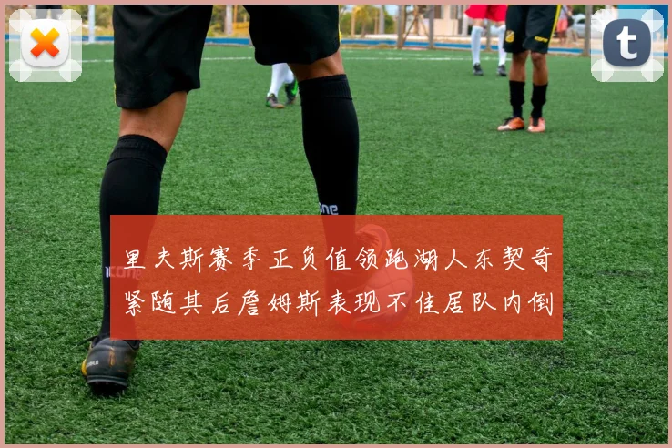 里夫斯赛季正负值领跑湖人东契奇紧随其后詹姆斯表现不佳居队内倒数