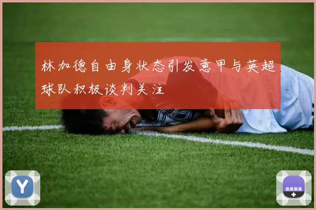 林加德自由身状态引发意甲与英超球队积极谈判关注