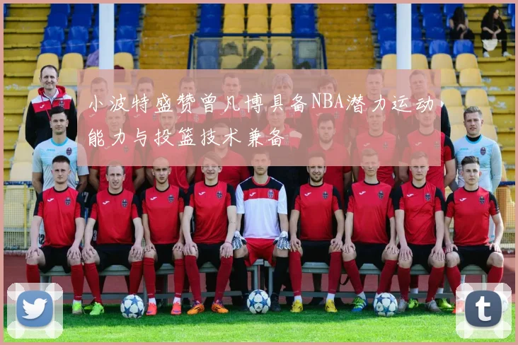 小波特盛赞曾凡博具备NBA潜力运动能力与投篮技术兼备