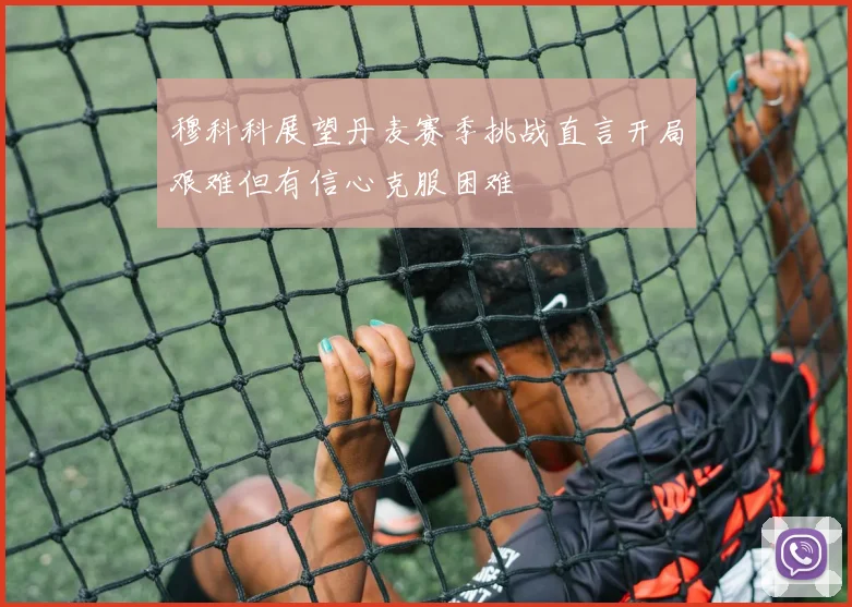 穆科科展望丹麦赛季挑战直言开局艰难但有信心克服困难