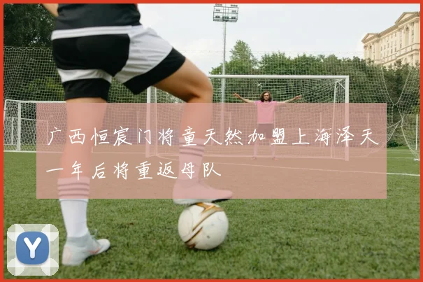广西恒宸门将童天然加盟上海泽天一年后将重返母队