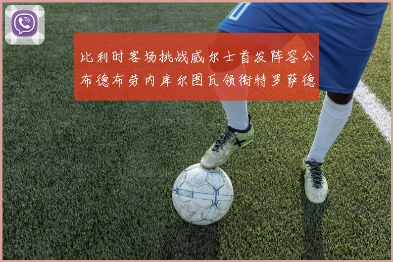 比利时客场挑战威尔士首发阵容公布德布劳内库尔图瓦领衔特罗萨德出战