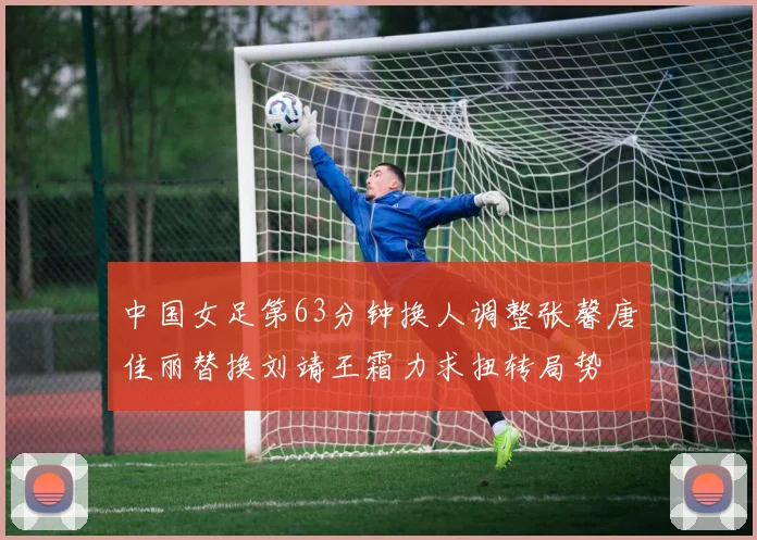 中国女足第63分钟换人调整张馨唐佳丽替换刘靖王霜力求扭转局势