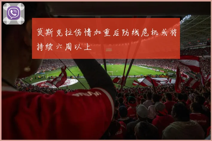 莫斯克拉伤情加重后防线危机或将持续六周以上