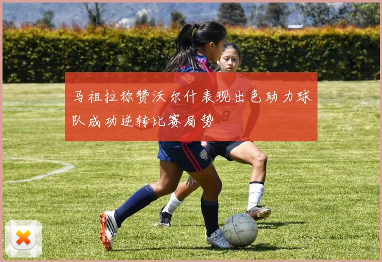 马祖拉称赞沃尔什表现出色助力球队成功逆转比赛局势