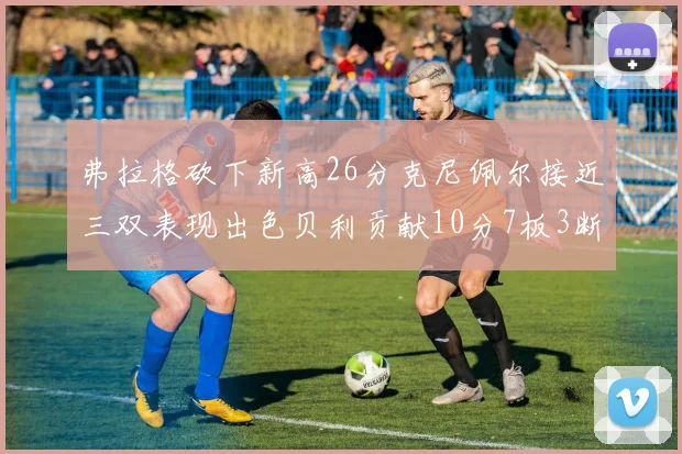 弗拉格砍下新高26分克尼佩尔接近三双表现出色贝利贡献10分7板3断