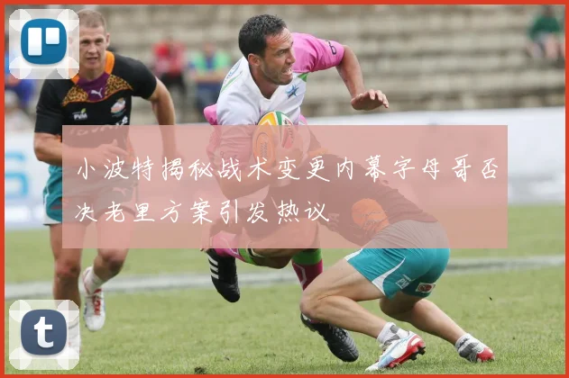 小波特揭秘战术变更内幕字母哥否决老里方案引发热议