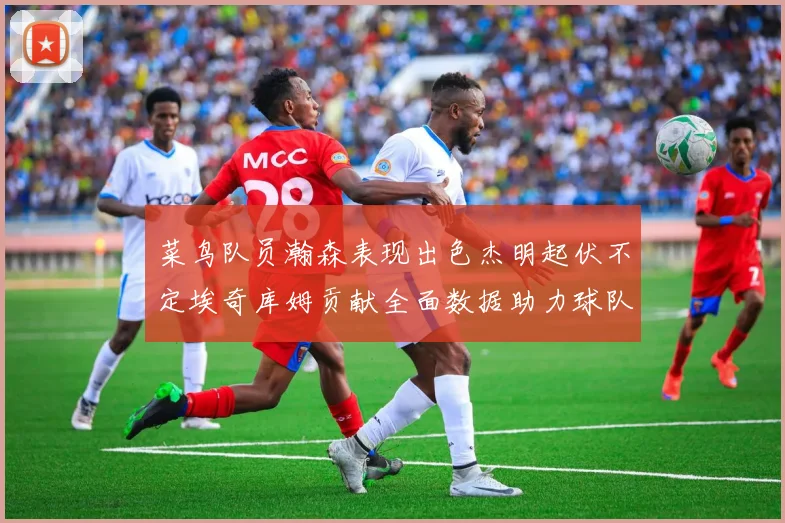 菜鸟队员瀚森表现出色杰明起伏不定埃奇库姆贡献全面数据助力球队