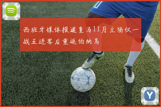 西班牙媒体报道皇马11月主场仅一战五连客后重返伯纳乌