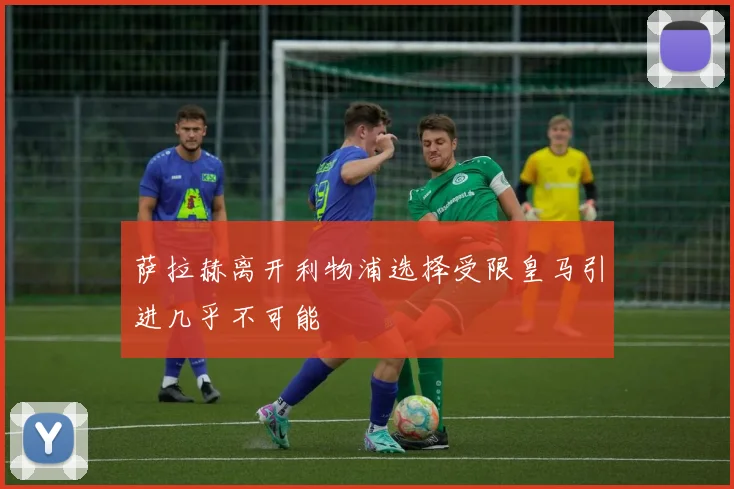 萨拉赫离开利物浦选择受限皇马引进几乎不可能