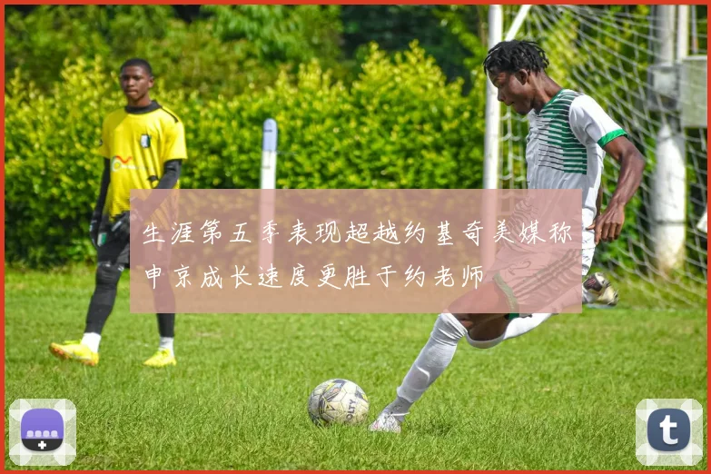 生涯第五季表现超越约基奇美媒称申京成长速度更胜于约老师