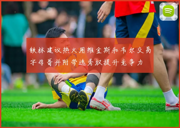 铁林建议热火用维金斯和韦尔交易字母哥并附带选秀权提升竞争力