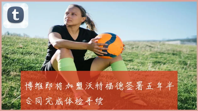 博维即将加盟沃特福德签署五年半合同完成体检手续