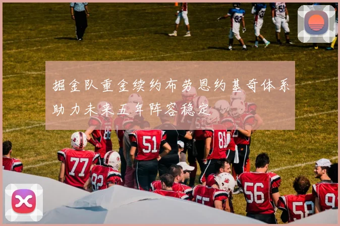 掘金队重金续约布劳恩约基奇体系助力未来五年阵容稳定