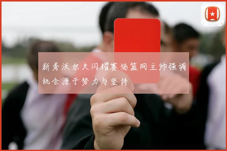 新秀沃尔夫闪耀赛场篮网主帅强调机会源于努力与坚持