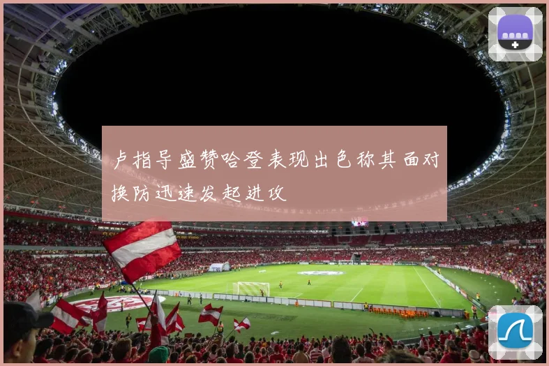 卢指导盛赞哈登表现出色称其面对换防迅速发起进攻