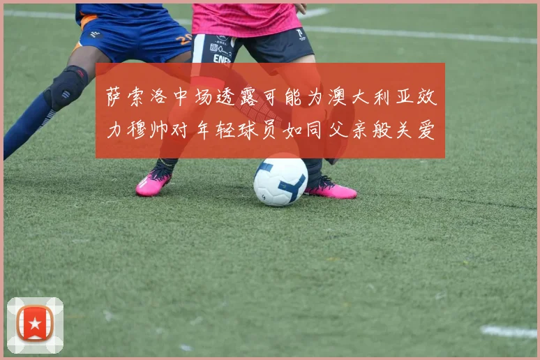 萨索洛中场透露可能为澳大利亚效力穆帅对年轻球员如同父亲般关爱