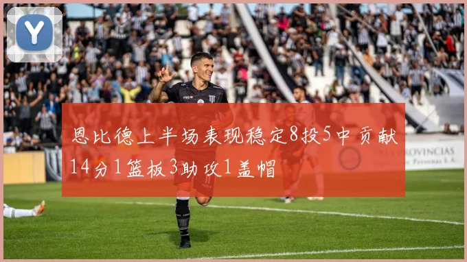 恩比德上半场表现稳定8投5中贡献14分1篮板3助攻1盖帽