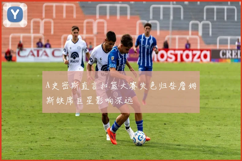 A史密斯直言扣篮大赛失色归咎詹姆斯缺席巨星影响深远