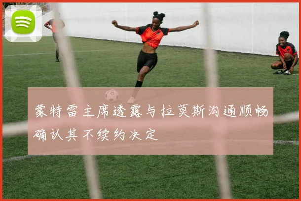 蒙特雷主席透露与拉莫斯沟通顺畅确认其不续约决定