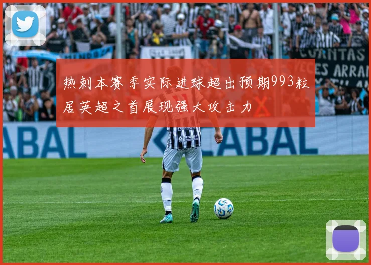 热刺本赛季实际进球超出预期993粒居英超之首展现强大攻击力