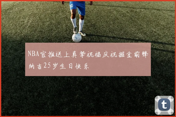 NBA官推送上真挚祝福庆祝掘金前锋纳吉25岁生日快乐