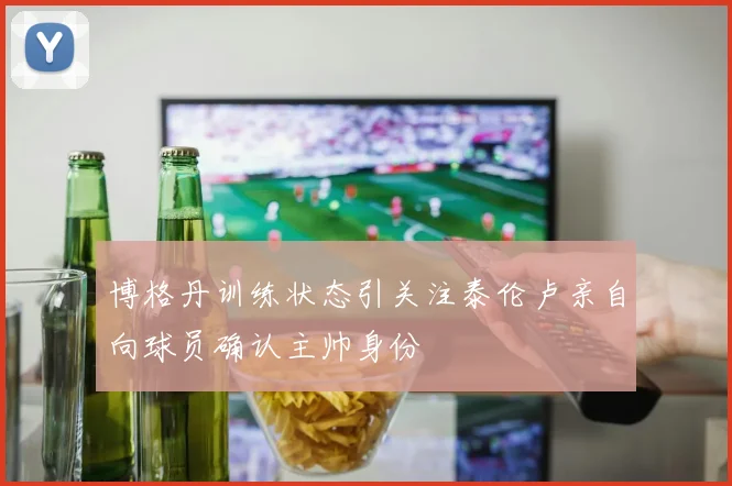 博格丹训练状态引关注泰伦卢亲自向球员确认主帅身份