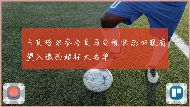 卡瓦哈尔参与皇马合练状态回暖有望入选西超杯大名单