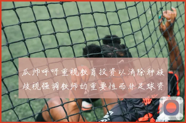 瓜帅呼吁重视教育投资以消除种族歧视强调教师的重要性而非足球资金