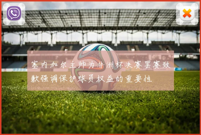 塞内加尔主帅为非洲杯决赛罢赛致歉强调保护球员权益的重要性