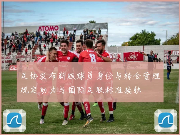 足协发布新版球员身份与转会管理规定助力与国际足联标准接轨