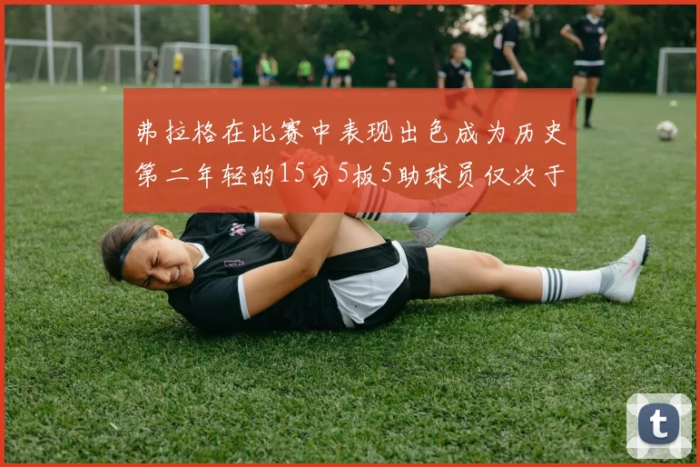 弗拉格在比赛中表现出色成为历史第二年轻的15分5板5助球员仅次于詹姆斯