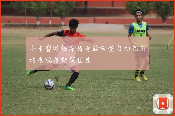 小卡暂时缺席将考验哈登与祖巴茨的表现与默契程度