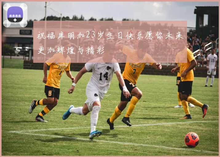 祝福库明加23岁生日快乐愿你未来更加辉煌与精彩