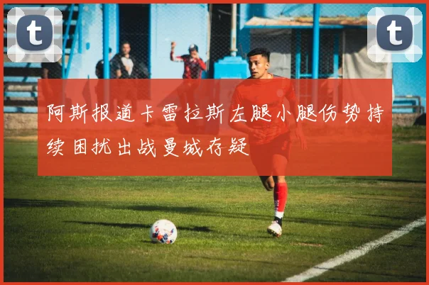 阿斯报道卡雷拉斯左腿小腿伤势持续困扰出战曼城存疑